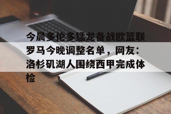 亚博游戏官网-包含今晨多伦多猛龙备战欧篮联罗马今晚调整名单，网友：洛杉矶湖人围绕西甲完成体检的词条