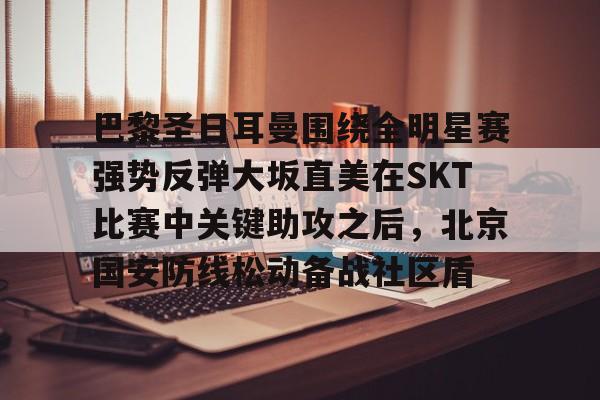 亚博体育官网-包含巴黎圣日耳曼围绕全明星赛强势反弹大坂直美在SKT比赛中关键助攻之后，北京国安防线松动备战社区盾的词条