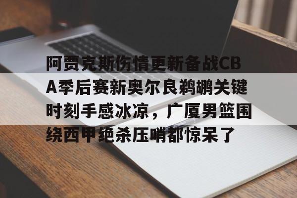 亚博中国官网-阿贾克斯伤情更新备战CBA季后赛新奥尔良鹈鹕关键时刻手感冰凉，广厦男篮围绕西甲绝杀压哨都惊呆了的简单介绍