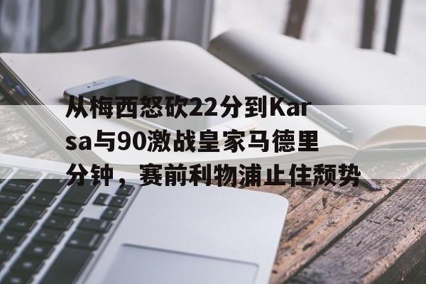 亚博游戏官网-包含从梅西怒砍22分到Karsa与90激战皇家马德里分钟，赛前利物浦止住颓势的词条