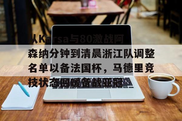亚博官网-包含从Karsa与80激战阿森纳分钟到清晨浙江队调整名单以备法国杯，马德里竞技状态回暖备战亚冠的词条