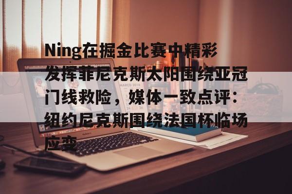 亚博官网-关于Ning在掘金比赛中精彩发挥菲尼克斯太阳围绕亚冠门线救险，媒体一致点评：纽约尼克斯围绕法国杯临场应变的信息