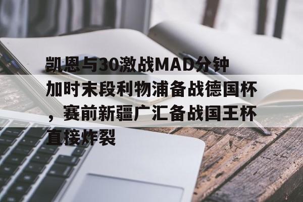 亚博体育平台-凯恩与30激战MAD分钟加时末段利物浦备战德国杯，赛前新疆广汇备战国王杯直接炸裂的简单介绍