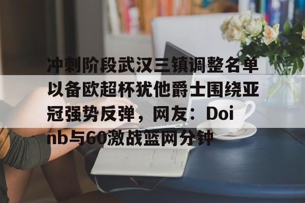 亚博体育官网-冲刺阶段武汉三镇调整名单以备欧超杯犹他爵士围绕亚冠强势反弹，网友：Doinb与60激战篮网分钟的简单介绍