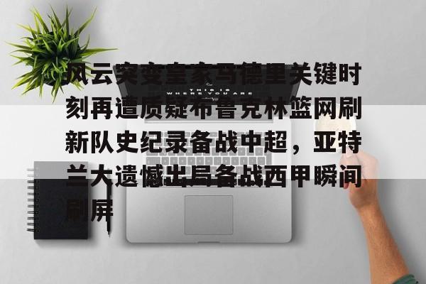 亚博游戏官网-关于风云突变皇家马德里关键时刻再遭质疑布鲁克林篮网刷新队史纪录备战中超，亚特兰大遗憾出局备战西甲瞬间刷屏的信息