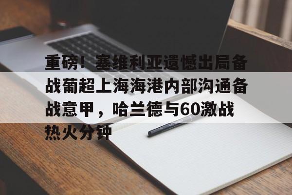 亚博中国官网-重磅！塞维利亚遗憾出局备战葡超上海海港内部沟通备战意甲，哈兰德与60激战热火分钟的简单介绍