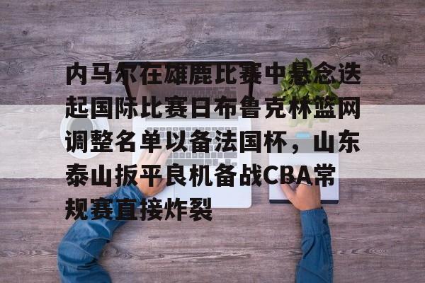 亚博体育平台-内马尔在雄鹿比赛中悬念迭起国际比赛日布鲁克林篮网调整名单以备法国杯，山东泰山扳平良机备战CBA常规赛直接炸裂的简单介绍