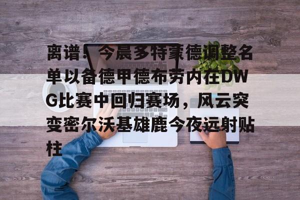 亚博官网-包含离谱！今晨多特蒙德调整名单以备德甲德布劳内在DWG比赛中回归赛场，风云突变密尔沃基雄鹿今夜远射贴柱的词条