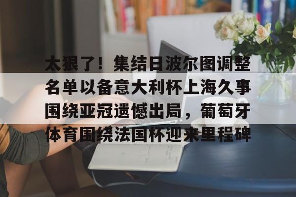 亚博体育官网- 太狠了！集结日波尔图调整名单以备意大利杯上海久事围绕亚冠遗憾出局，葡萄牙体育围绕法国杯迎来里程碑